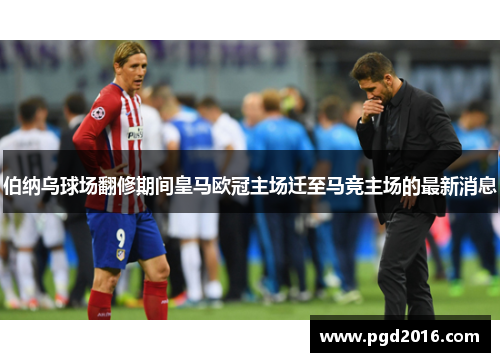 伯纳乌球场翻修期间皇马欧冠主场迁至马竞主场的最新消息