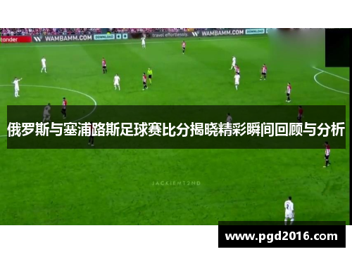 俄罗斯与塞浦路斯足球赛比分揭晓精彩瞬间回顾与分析