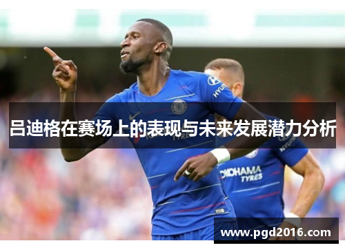 吕迪格在赛场上的表现与未来发展潜力分析