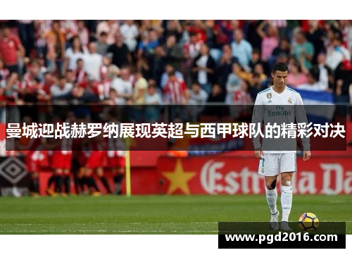 曼城迎战赫罗纳展现英超与西甲球队的精彩对决
