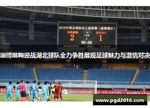 淄博蹴鞠迎战湖北球队全力争胜展现足球魅力与激情对决