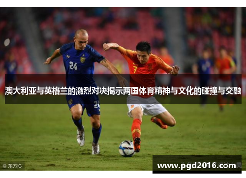 澳大利亚与英格兰的激烈对决揭示两国体育精神与文化的碰撞与交融