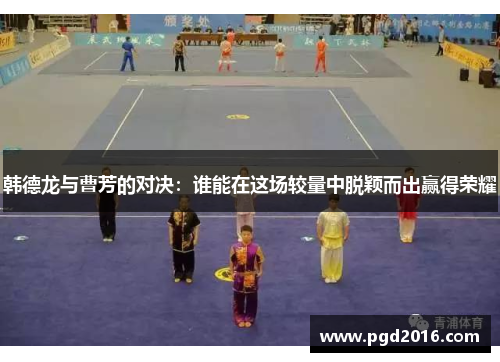 韩德龙与曹芳的对决：谁能在这场较量中脱颖而出赢得荣耀