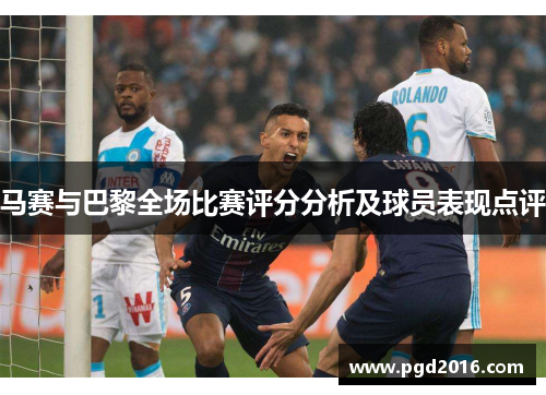 马赛与巴黎全场比赛评分分析及球员表现点评