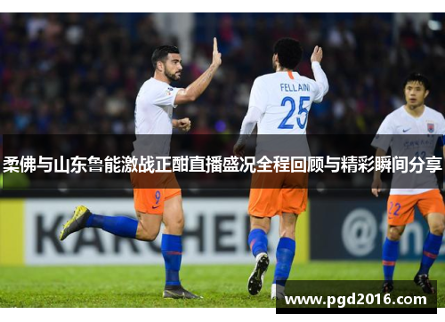 柔佛与山东鲁能激战正酣直播盛况全程回顾与精彩瞬间分享