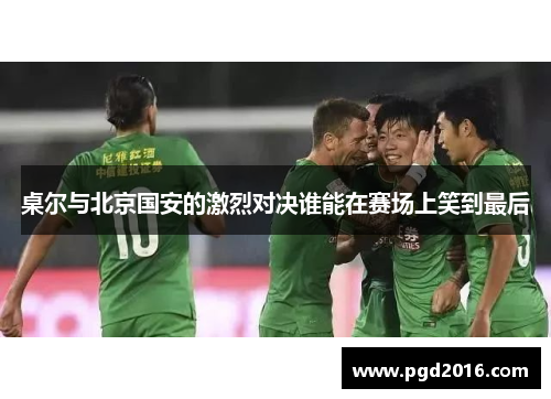 桌尔与北京国安的激烈对决谁能在赛场上笑到最后