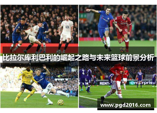 比拉尔库利巴利的崛起之路与未来篮球前景分析