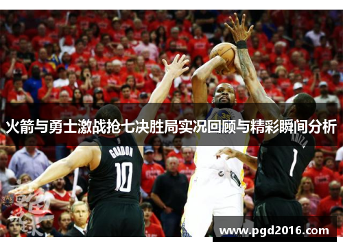 火箭与勇士激战抢七决胜局实况回顾与精彩瞬间分析