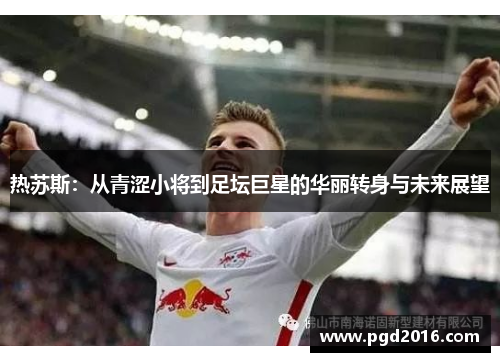 热苏斯：从青涩小将到足坛巨星的华丽转身与未来展望