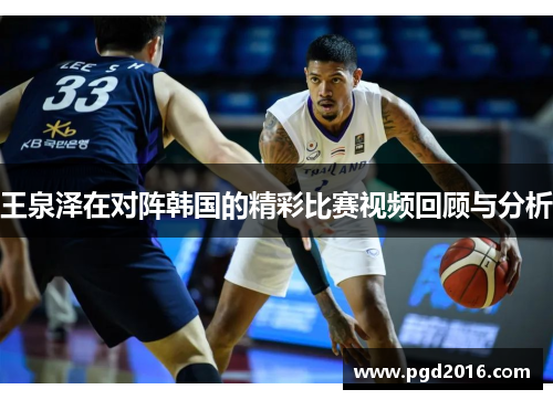 王泉泽在对阵韩国的精彩比赛视频回顾与分析