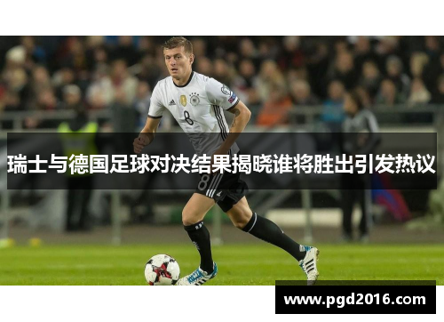 瑞士与德国足球对决结果揭晓谁将胜出引发热议